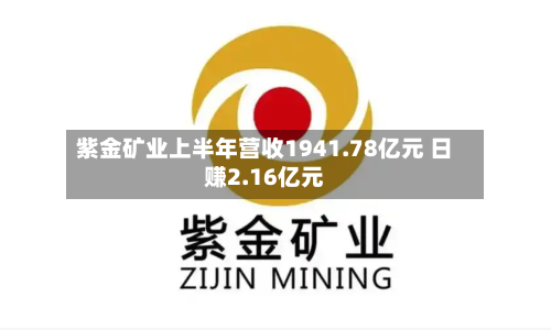 紫金矿业上半年营收1941.78亿元 日赚2.16亿元