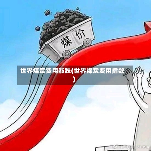 世界煤炭费用涨跌(世界煤炭费用指数)