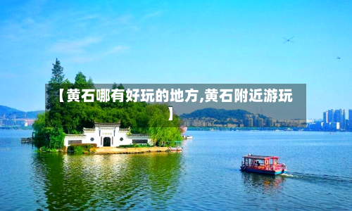 【黄石哪有好玩的地方,黄石附近游玩】