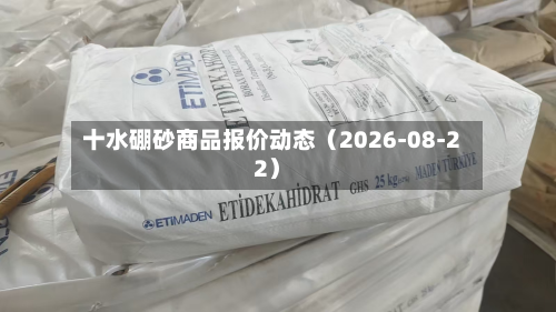 十水硼砂商品报价动态（2026-08-22）-第1张图片