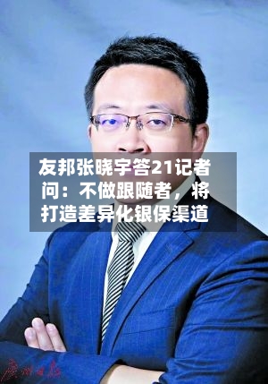 友邦张晓宇答21记者问：不做跟随者，将打造差异化银保渠道-第1张图片