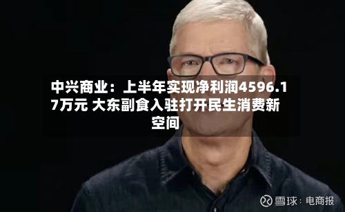 中兴商业：上半年实现净利润4596.17万元 大东副食入驻打开民生消费新空间-第2张图片