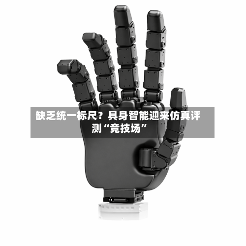 缺乏统一标尺？具身智能迎来仿真评测“竞技场	”-第3张图片
