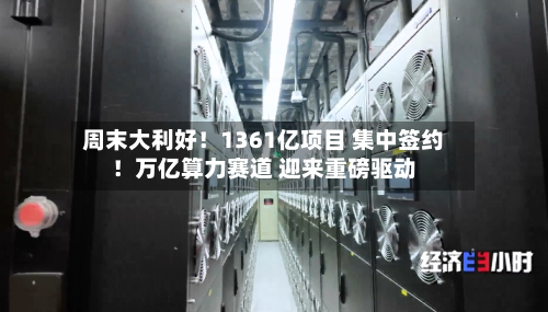 周末大利好！1361亿项目 集中签约！万亿算力赛道 迎来重磅驱动-第3张图片