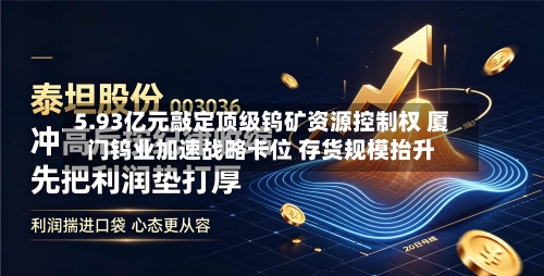 5.93亿元敲定顶级钨矿资源控制权 厦门钨业加速战略卡位 存货规模抬升-第3张图片