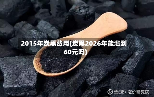 2015年炭黑费用(炭黑2026年能涨到60元吗)
