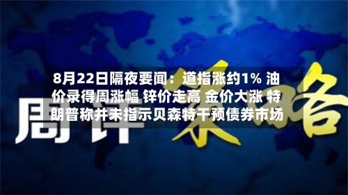 8月22日隔夜要闻:道指涨约1% 油价录得周涨幅 锌价走高 金价大涨 特朗普称并未指示贝森特干预债券市场-第3张图片