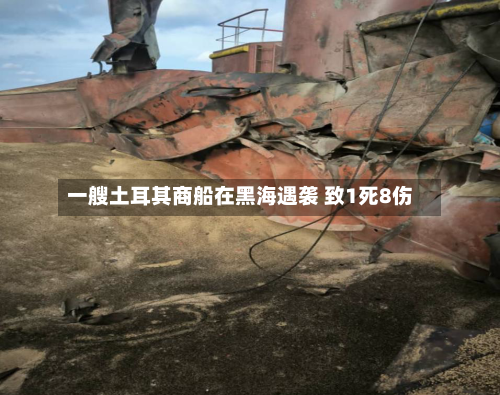 一艘土耳其商船在黑海遇袭 致1死8伤-第2张图片