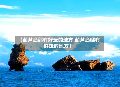 【葫芦岛那有好玩的地方,葫芦岛哪有好玩的地方】-第3张图片