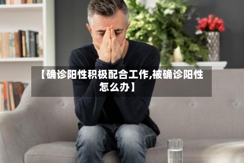 【确诊阳性积极配合工作,被确诊阳性怎么办】