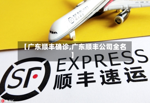 【广东顺丰确诊,广东顺丰公司全名】-第3张图片