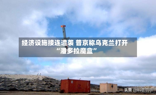 经济设施接连遭袭 普京称乌克兰打开“潘多拉魔盒”