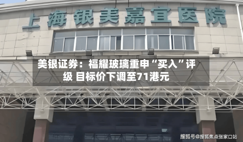美银证券：福耀玻璃重申“买入”评级 目标价下调至71港元-第2张图片