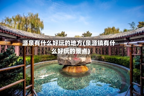 源泉有什么好玩的地方(泉源镇有什么好玩的景点)
