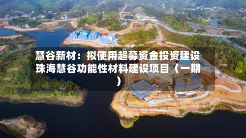 慧谷新材：拟使用超募资金投资建设珠海慧谷功能性材料建设项目（一期）