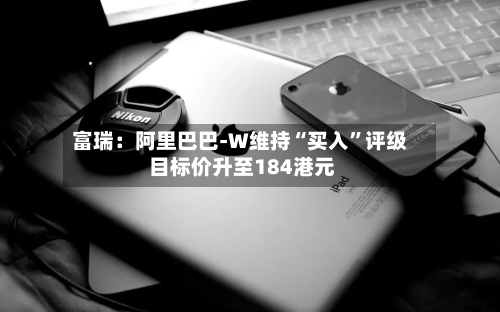 富瑞：阿里巴巴-W维持“买入”评级 目标价升至184港元-第1张图片