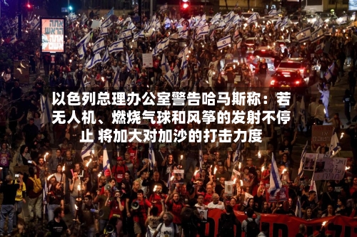 以色列总理办公室警告哈马斯称：若无人机、燃烧气球和风筝的发射不停止 将加大对加沙的打击力度