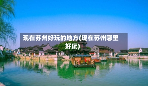 现在苏州好玩的地方(现在苏州哪里好玩)-第2张图片