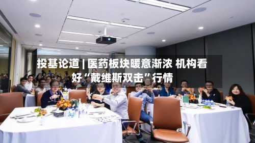 投基论道 | 医药板块暖意渐浓 机构看好“戴维斯双击”行情-第2张图片