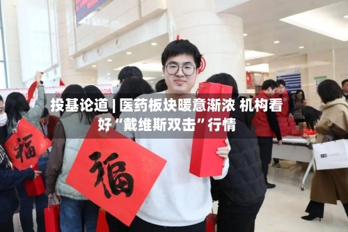 投基论道 | 医药板块暖意渐浓 机构看好“戴维斯双击”行情