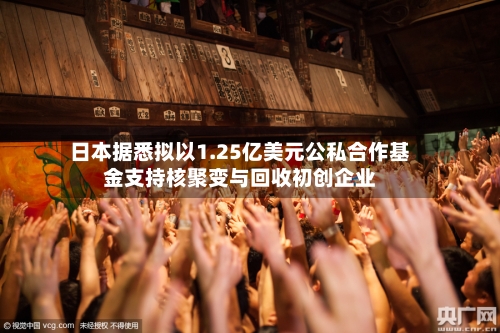 日本据悉拟以1.25亿美元公私合作基金支持核聚变与回收初创企业