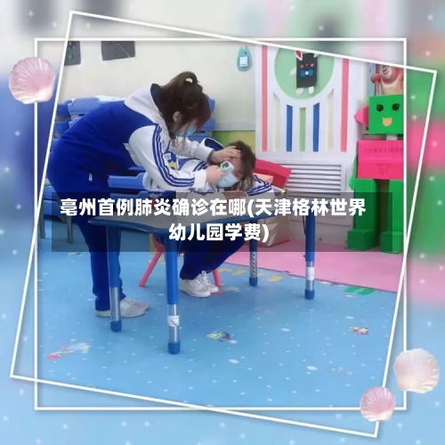 亳州首例肺炎确诊在哪(天津格林世界幼儿园学费)