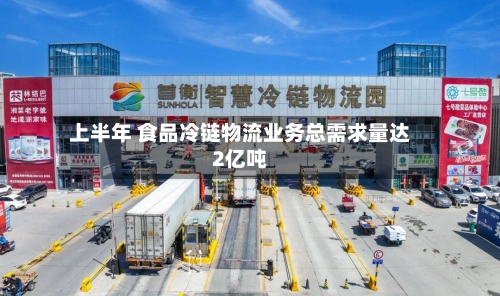 上半年 食品冷链物流业务总需求量达2亿吨-第2张图片