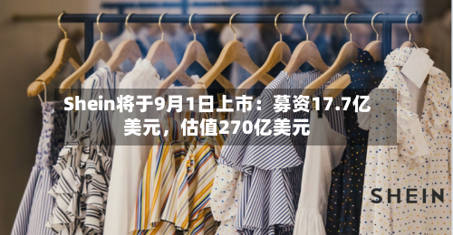 Shein将于9月1日上市：募资17.7亿美元，估值270亿美元