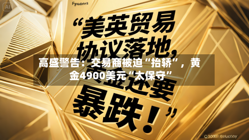 高盛警告：交易商被迫“抬轿”，黄金4900美元“太保守	”-第1张图片