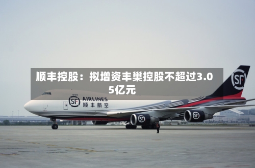 顺丰控股：拟增资丰巢控股不超过3.05亿元-第1张图片