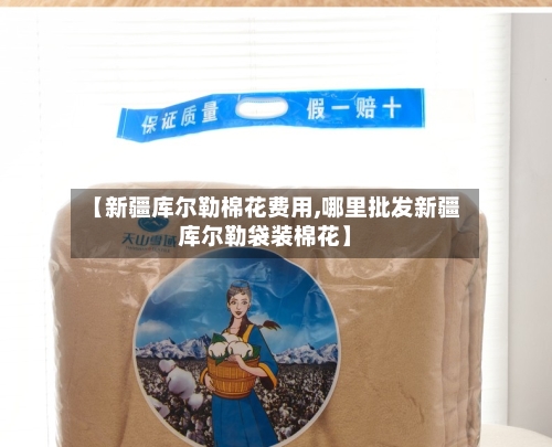 【新疆库尔勒棉花费用,哪里批发新疆库尔勒袋装棉花】-第2张图片
