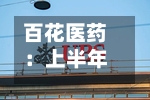 百花医药：上半年归母净利润1476.03万元，同比下降42.08%-第1张图片