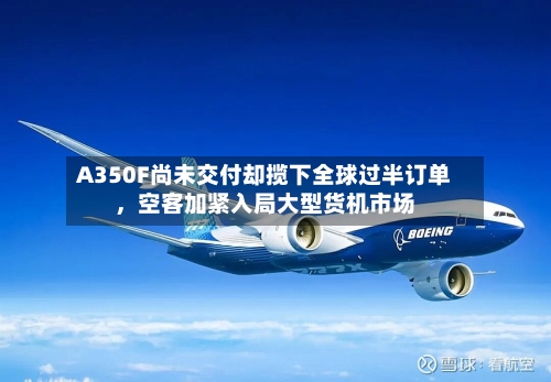 A350F尚未交付却揽下全球过半订单	，空客加紧入局大型货机市场-第3张图片