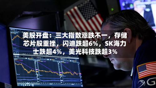 美股开盘：三大指数涨跌不一，存储芯片股重挫，闪迪跌超6%，SK海力士跌超4%	，美光科技跌超3%-第2张图片