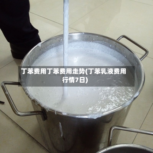 丁苯费用丁苯费用走势(丁苯乳液费用行情7日)-第3张图片