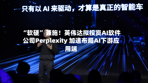 “软硬” 兼施！英伟达拟投资AI软件公司Perplexity 加速布局AI下游应用端-第3张图片