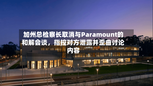 加州总检察长取消与Paramount的和解会谈	，指控对方泄露并歪曲讨论内容-第2张图片