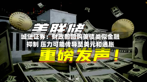 城堡证券：财政部回购美债类似金融抑制 压力可能传导至美元和通胀