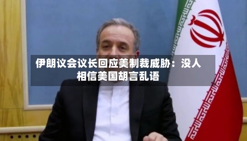 伊朗议会议长回应美制裁威胁：没人相信美国胡言乱语-第3张图片