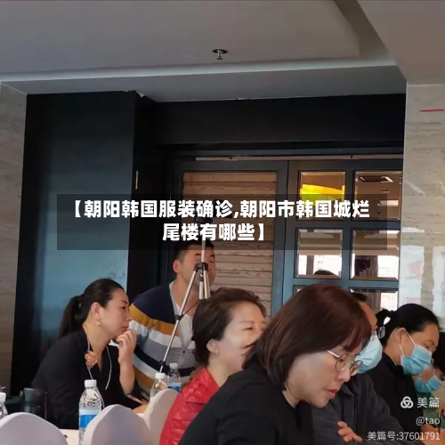 【朝阳韩国服装确诊,朝阳市韩国城烂尾楼有哪些】-第2张图片
