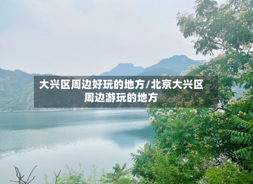 大兴区周边好玩的地方/北京大兴区周边游玩的地方