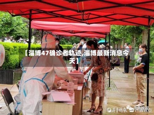 【淄博47确诊者轨迹,淄博最新消息今天】-第2张图片