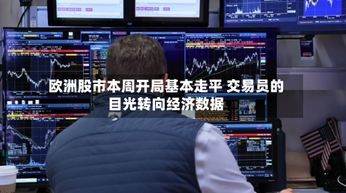 欧洲股市本周开局基本走平 交易员的目光转向经济数据-第2张图片