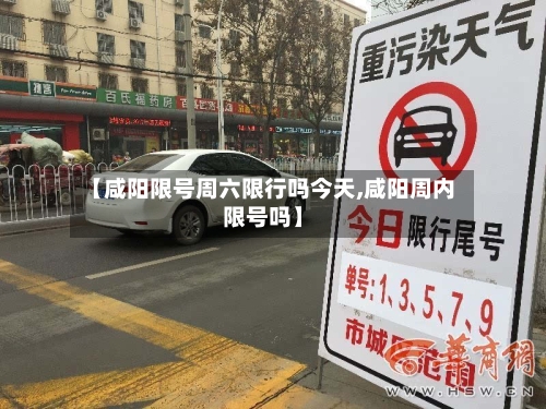 【咸阳限号周六限行吗今天,咸阳周内限号吗】