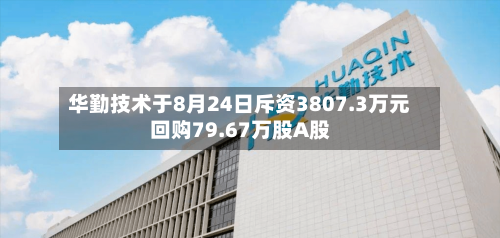 华勤技术于8月24日斥资3807.3万元回购79.67万股A股-第2张图片