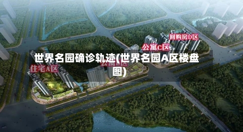 世界名园确诊轨迹(世界名园A区楼盘图)