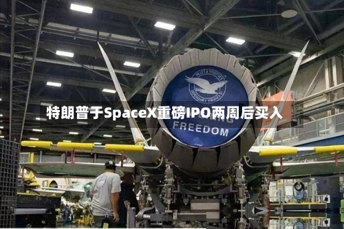 特朗普于SpaceX重磅IPO两周后买入