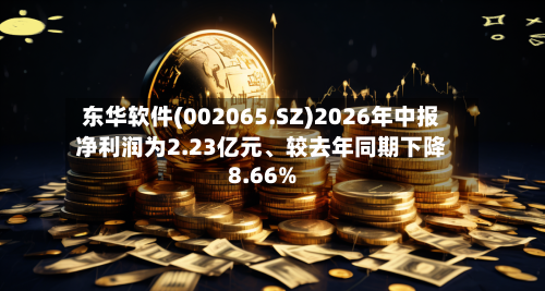 东华软件(002065.SZ)2026年中报净利润为2.23亿元、较去年同期下降8.66%