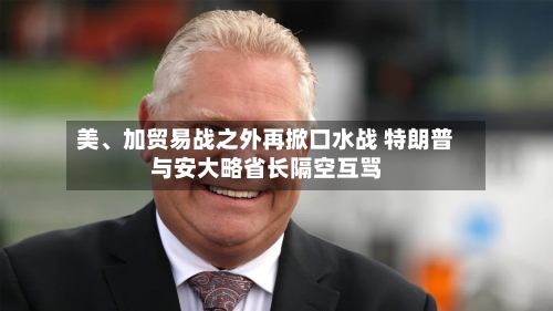 美、加贸易战之外再掀口水战 特朗普与安大略省长隔空互骂-第2张图片