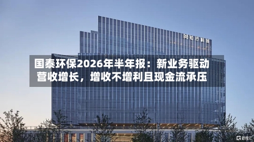 国泰环保2026年半年报：新业务驱动营收增长，增收不增利且现金流承压